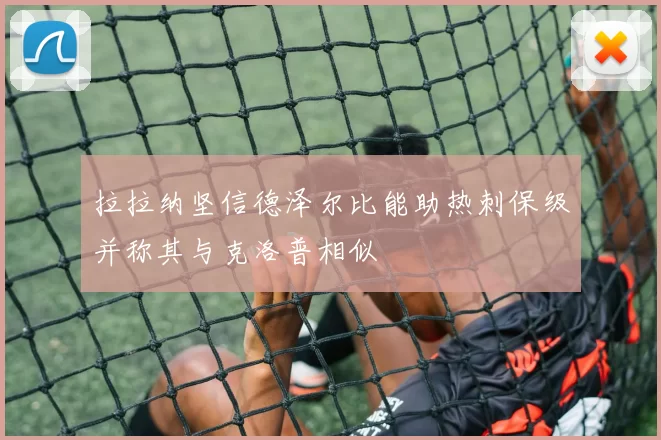 拉拉纳坚信德泽尔比能助热刺保级并称其与克洛普相似