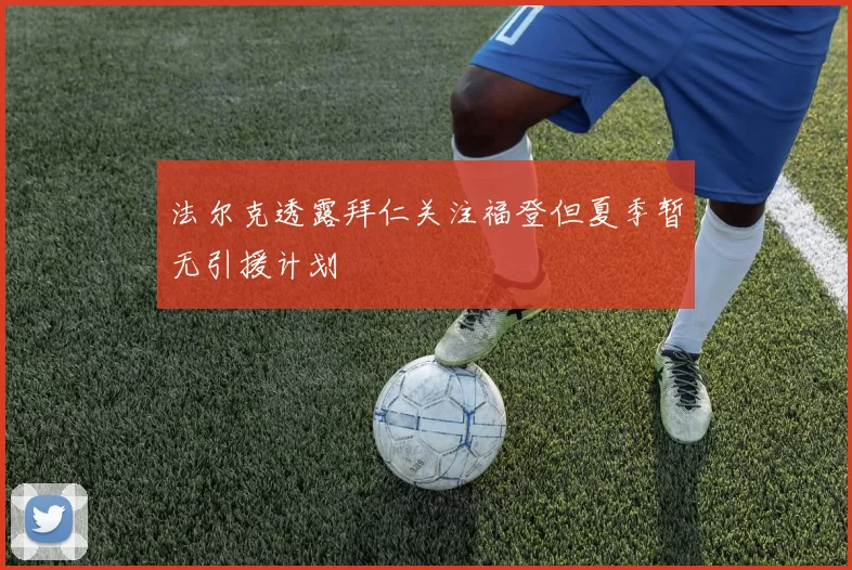 法尔克透露拜仁关注福登但夏季暂无引援计划