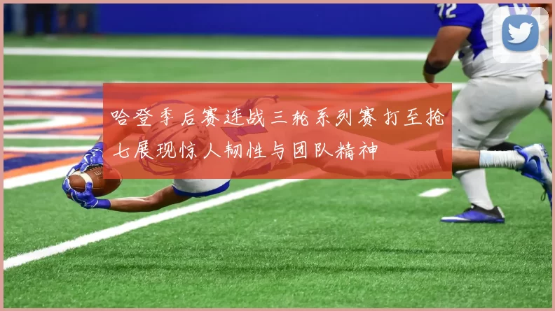 哈登季后赛连战三轮系列赛打至抢七展现惊人韧性与团队精神