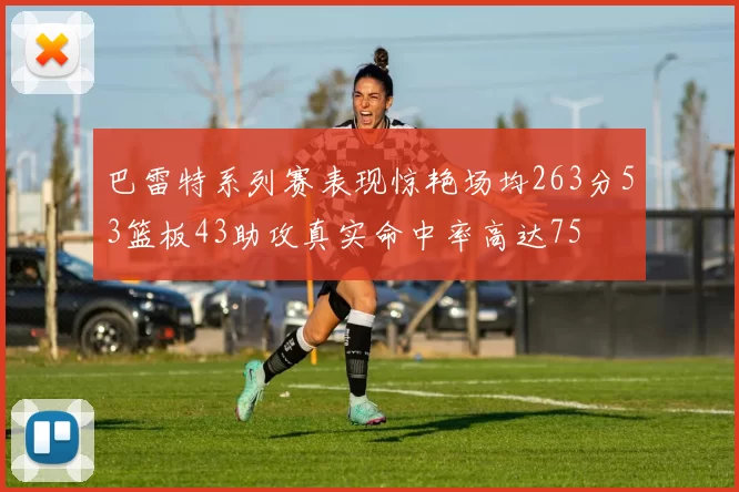 巴雷特系列赛表现惊艳场均263分53篮板43助攻真实命中率高达75