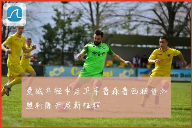 曼城年轻中后卫辛普森普西租借加盟科隆开启新征程