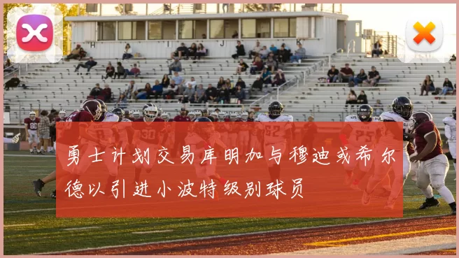 勇士计划交易库明加与穆迪或希尔德以引进小波特级别球员
