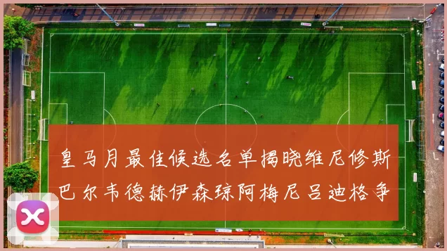 皇马月最佳候选名单揭晓维尼修斯巴尔韦德赫伊森琼阿梅尼吕迪格争夺荣誉