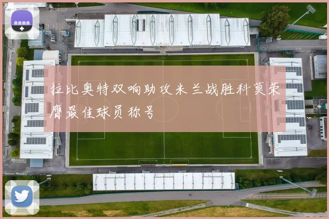 拉比奥特双响助攻米兰战胜科莫荣膺最佳球员称号