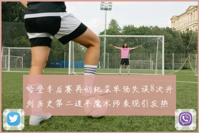 哈登季后赛再创纪录单场失误8次并列历史第二追平魔术师表现引发热议