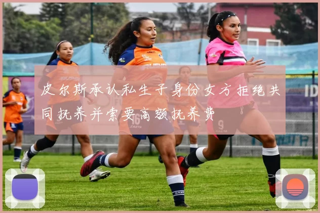 皮尔斯承认私生子身份女方拒绝共同抚养并索要高额抚养费