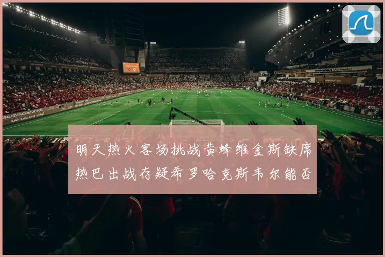 明天热火客场挑战黄蜂维金斯缺席热巴出战存疑希罗哈克斯韦尔能否发挥