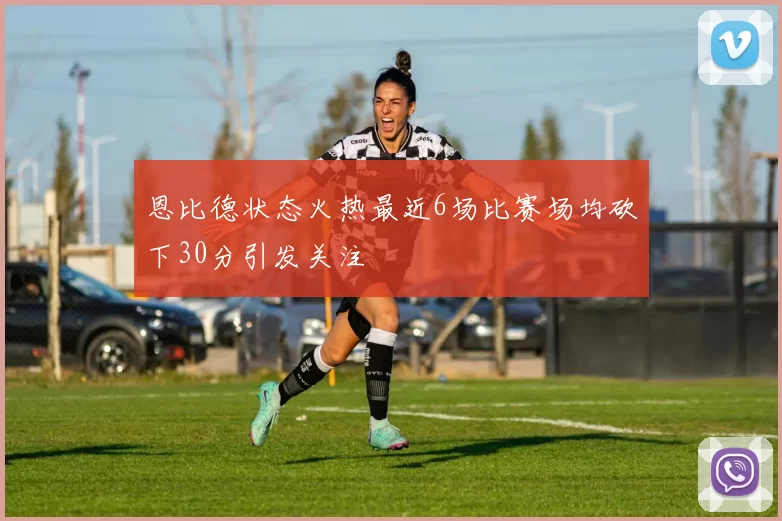 恩比德状态火热最近6场比赛场均砍下30分引发关注
