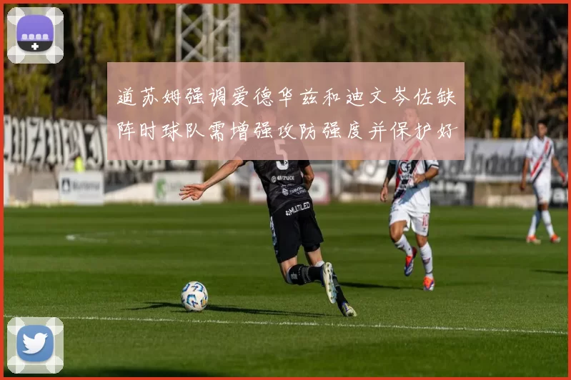 道苏姆强调爱德华兹和迪文岑佐缺阵时球队需增强攻防强度并保护好球权