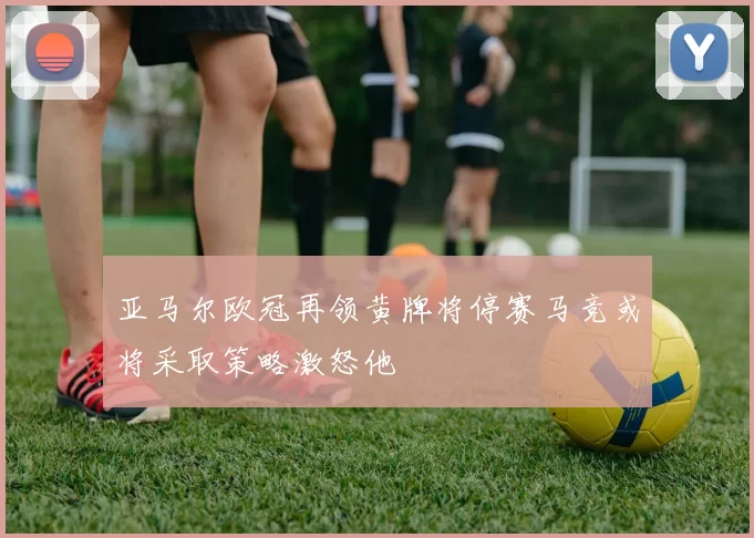 亚马尔欧冠再领黄牌将停赛马竞或将采取策略激怒他