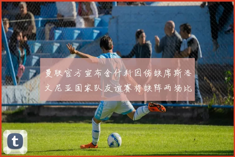 曼联官方宣布舍什科因伤缺席斯洛文尼亚国家队友谊赛将缺阵两场比赛