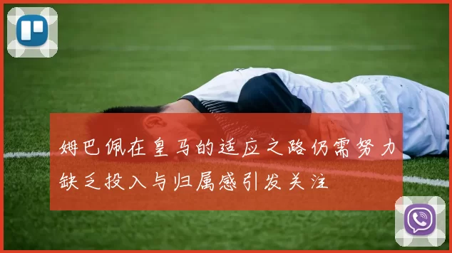 姆巴佩在皇马的适应之路仍需努力缺乏投入与归属感引发关注