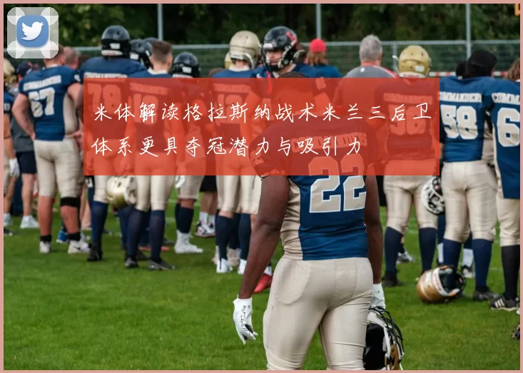 米体解读格拉斯纳战术米兰三后卫体系更具夺冠潜力与吸引力