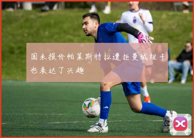 国米报价帕莱斯特拉遭拒曼城纽卡也表达了兴趣