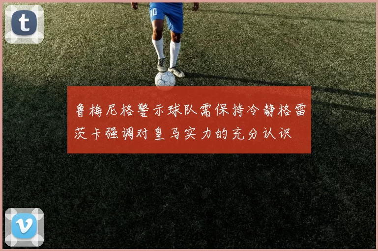 鲁梅尼格警示球队需保持冷静格雷茨卡强调对皇马实力的充分认识
