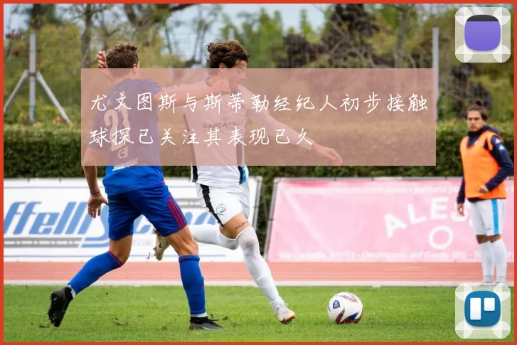 尤文图斯与斯蒂勒经纪人初步接触球探已关注其表现已久