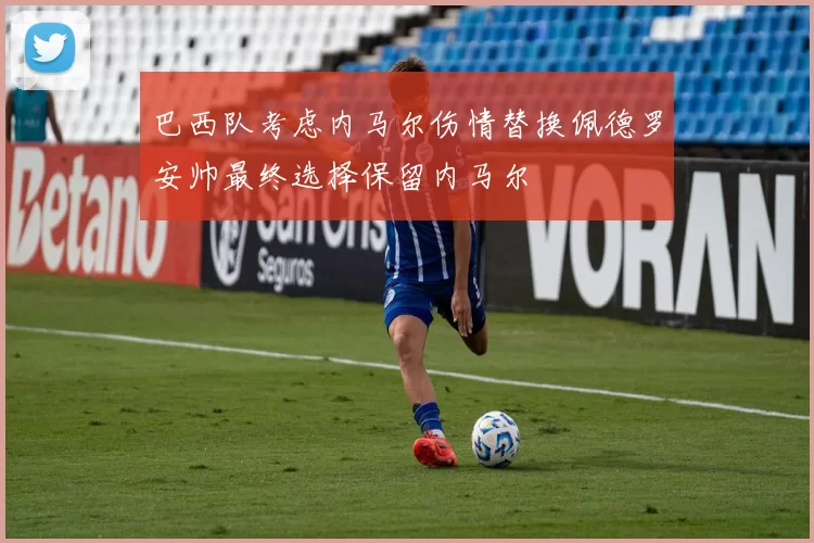巴西队考虑内马尔伤情替换佩德罗安帅最终选择保留内马尔