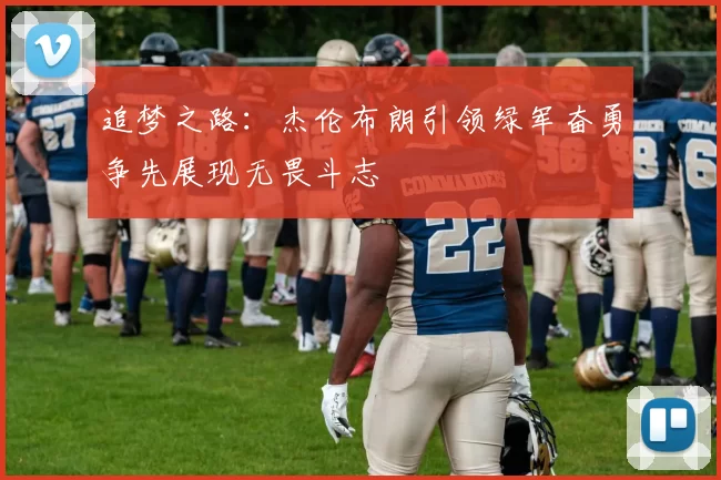 追梦之路：杰伦布朗引领绿军奋勇争先展现无畏斗志