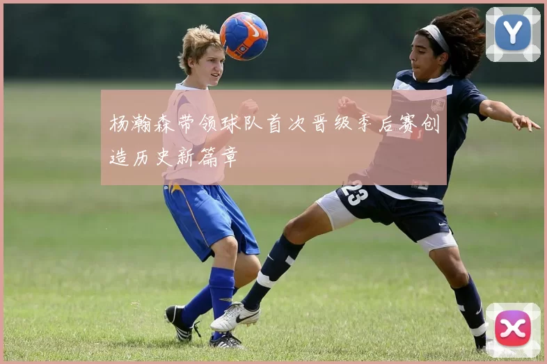 杨瀚森带领球队首次晋级季后赛创造历史新篇章