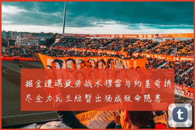 掘金遭遇疲劳战术穆雷与约基奇拼尽全力瓦兰短暂出场成致命隐患