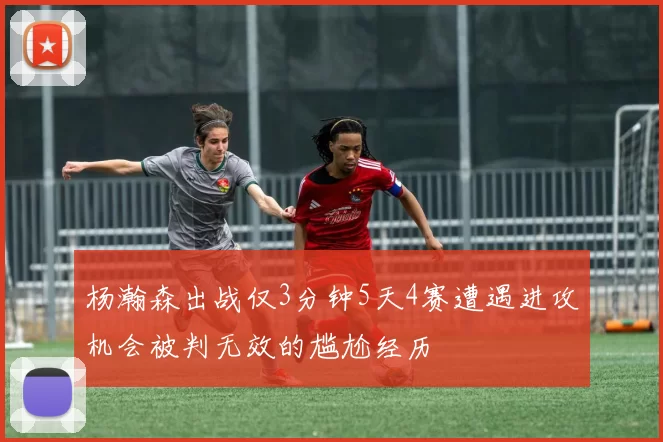 杨瀚森出战仅3分钟5天4赛遭遇进攻机会被判无效的尴尬经历