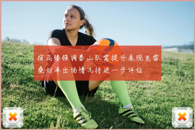 宿茂臻强调泰山队需提升表现克雷桑刘洋出场情况待进一步评估