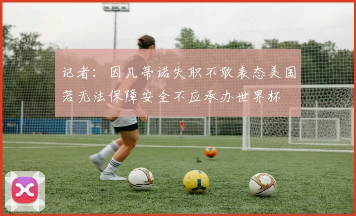记者：因凡蒂诺失职不敢表态美国若无法保障安全不应承办世界杯